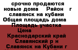  срочно продаются новые дома  › Район ­ г. славянск на кубани › Общая площадь дома ­ 70 › Площадь участка ­ 7 › Цена ­ 1 800 000 - Краснодарский край, Славянский р-н, Славянск-на-Кубани г. Недвижимость » Дома, коттеджи, дачи продажа   . Краснодарский край